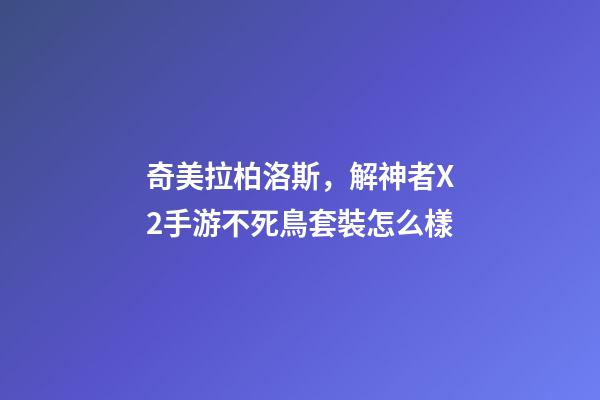 奇美拉柏洛斯，解神者X2手游不死鳥套裝怎么樣-第1張-觀點-玄機派