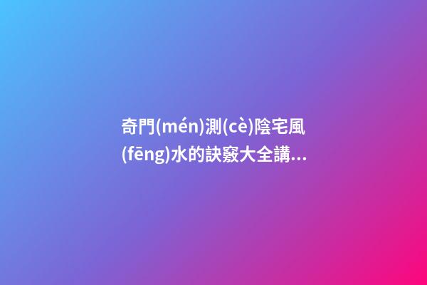 奇門(mén)測(cè)陰宅風(fēng)水的訣竅大全講解
