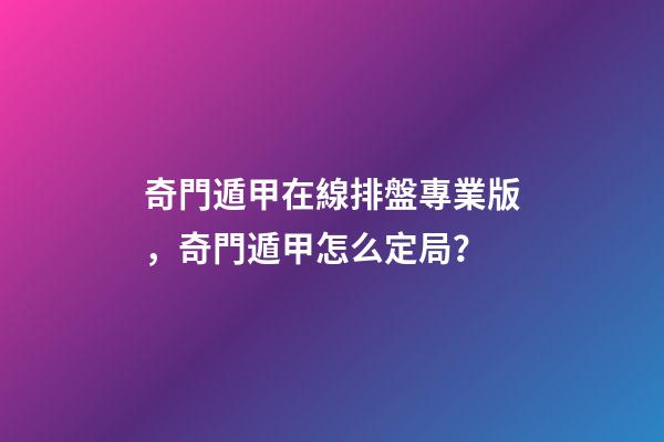 奇門遁甲在線排盤專業版，奇門遁甲怎么定局？