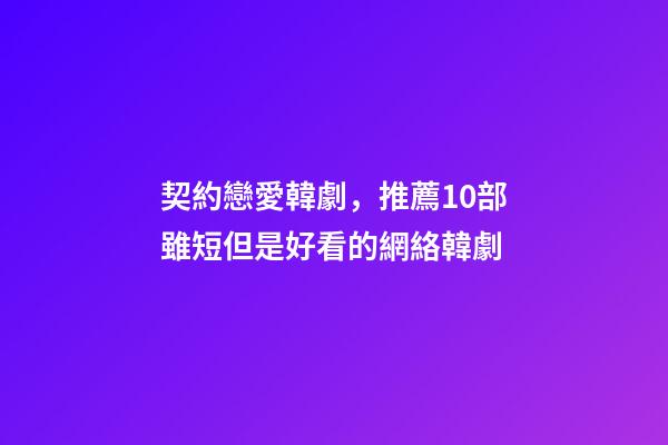 契約戀愛韓劇，推薦10部雖短但是好看的網絡韓劇-第1張-觀點-玄機派