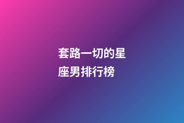 套路一切的星座男排行榜-第1張-星座運(yùn)勢(shì)-玄機(jī)派