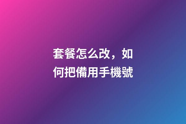 套餐怎么改，如何把備用手機號-第1張-觀點-玄機派