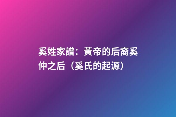 奚姓家譜：黃帝的后裔奚仲之后（奚氏的起源）