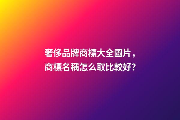 奢侈品牌商標大全圖片，商標名稱怎么取比較好？-第1張-商標起名-玄機派