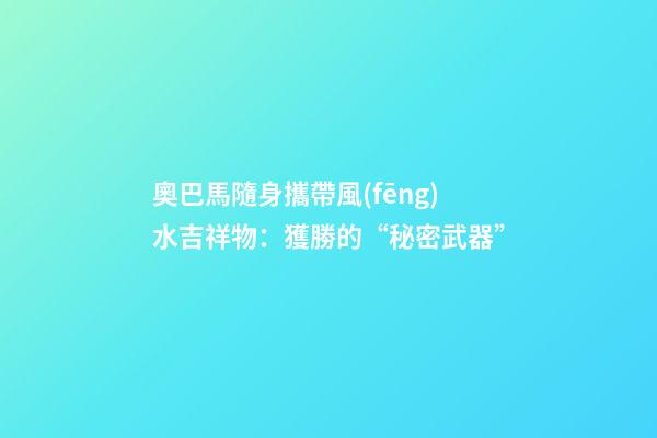 奧巴馬隨身攜帶風(fēng)水吉祥物：獲勝的“秘密武器”