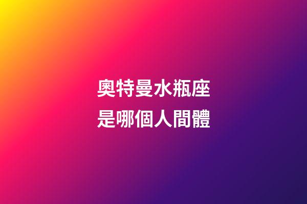 奧特曼水瓶座是哪個人間體-第1張-星座運勢-玄機派
