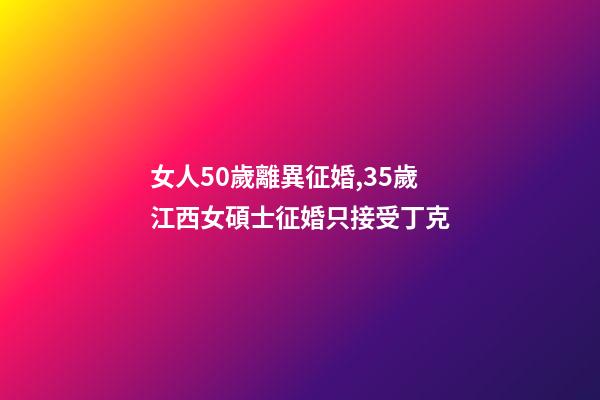 女人50歲離異征婚,35歲江西女碩士征婚只接受丁克-第1張-觀點-玄機派