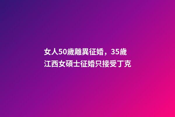 女人50歲離異征婚，35歲江西女碩士征婚只接受丁克-第1張-觀點-玄機派