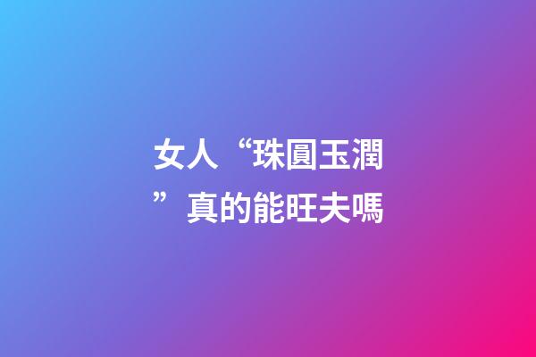 女人“珠圓玉潤”真的能旺夫嗎