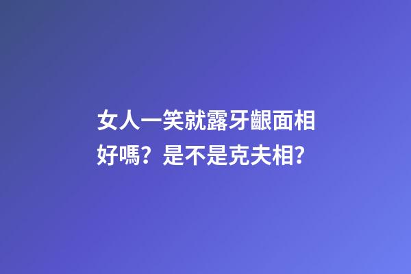 女人一笑就露牙齦面相好嗎？是不是克夫相？