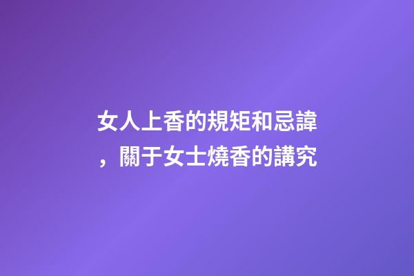 女人上香的規矩和忌諱，關于女士燒香的講究