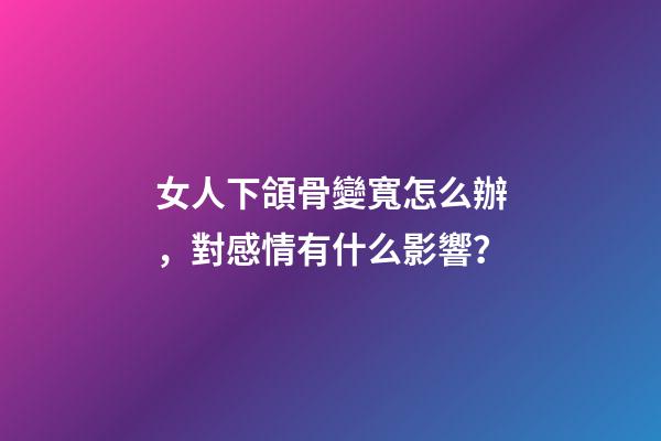 女人下頜骨變寬怎么辦，對感情有什么影響？