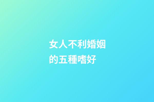 女人不利婚姻的五種嗜好