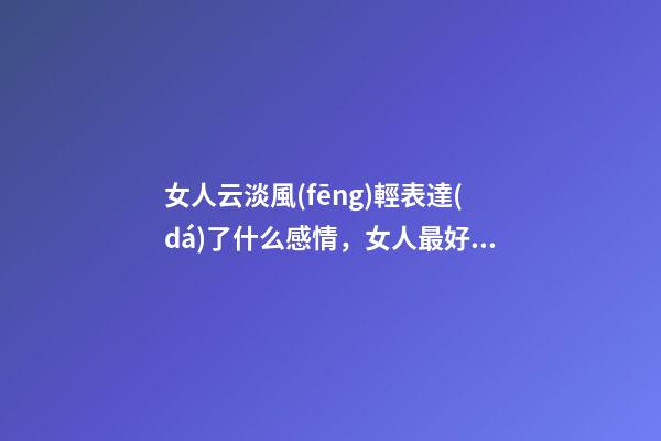 女人云淡風(fēng)輕表達(dá)了什么感情，女人最好的姿態(tài)-第1張-觀點(diǎn)-玄機(jī)派