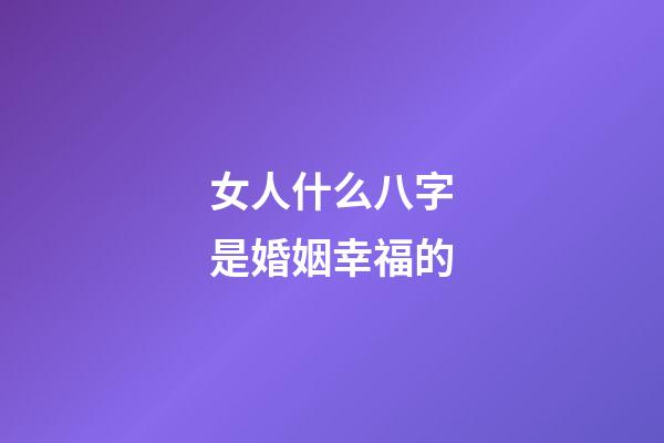女人什么八字是婚姻幸福的