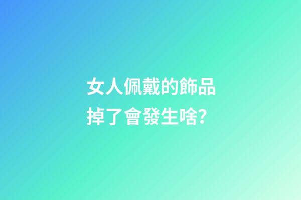 女人佩戴的飾品掉了會發生啥？