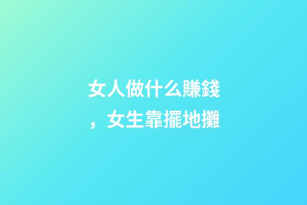 女人做什么賺錢，女生靠擺地攤-第1張-觀點-玄機派