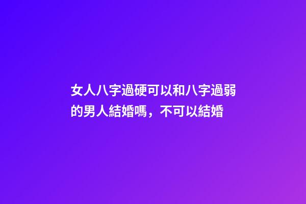 女人八字過硬可以和八字過弱的男人結婚嗎，不可以結婚