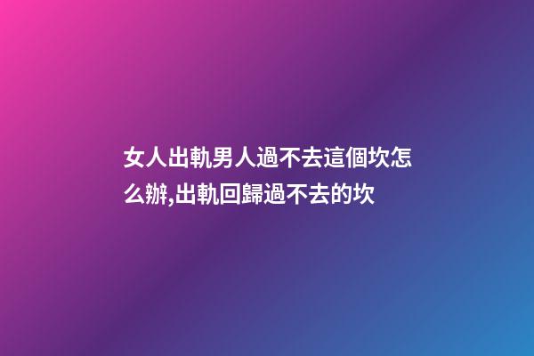 女人出軌男人過不去這個坎怎么辦,出軌回歸過不去的坎-第1張-觀點-玄機派