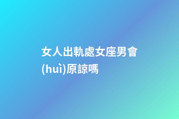 女人出軌處女座男會(huì)原諒嗎-第1張-星座運(yùn)勢(shì)-玄機(jī)派