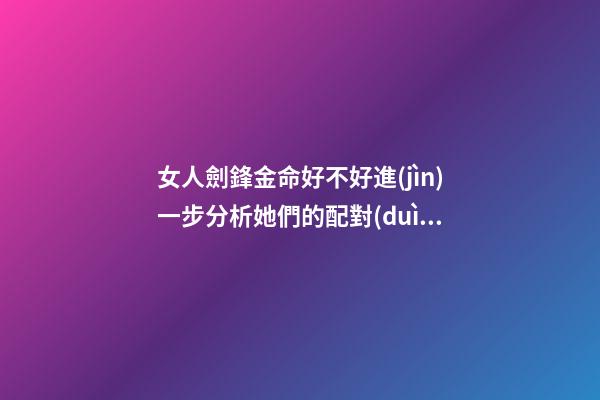 女人劍鋒金命好不好?進(jìn)一步分析她們的配對(duì)喜忌
