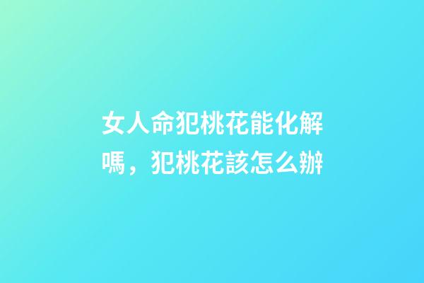 女人命犯桃花能化解嗎，犯桃花該怎么辦
