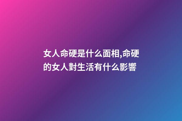 女人命硬是什么面相,命硬的女人對生活有什么影響