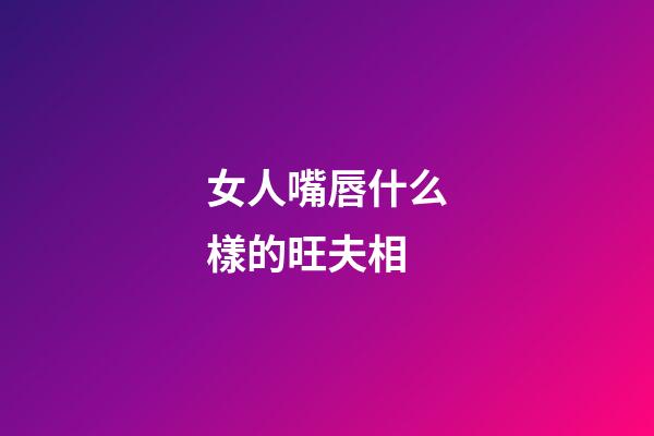 女人嘴唇什么樣的旺夫相