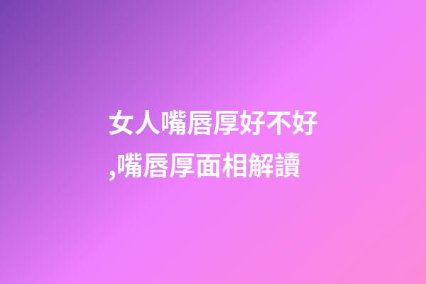女人嘴唇厚好不好,嘴唇厚面相解讀