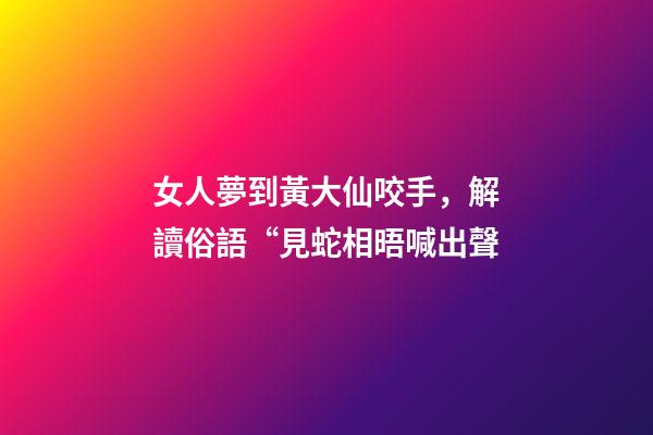 女人夢到黃大仙咬手，解讀俗語“見蛇相晤喊出聲-第1張-觀點-玄機派