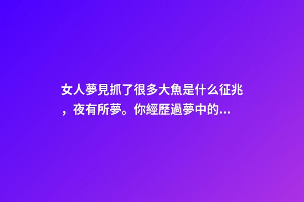 女人夢見抓了很多大魚是什么征兆，夜有所夢。你經歷過夢中的情節能準確預示事情的結果嗎-第1張-觀點-玄機派