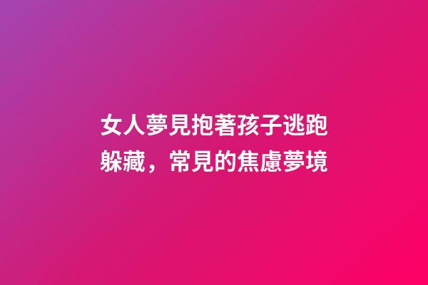 女人夢見抱著孩子逃跑躲藏，常見的焦慮夢境-第1張-觀點-玄機派
