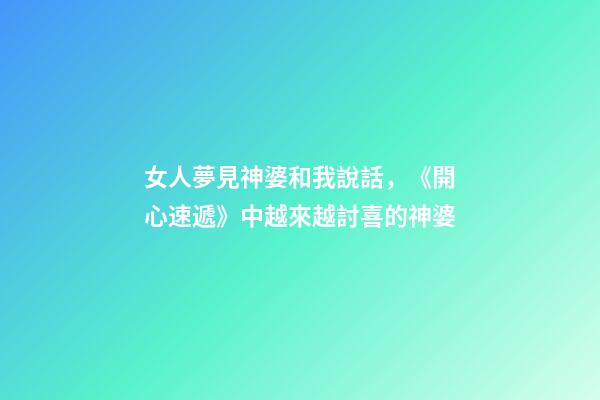 女人夢見神婆和我說話，《開心速遞》中越來越討喜的神婆-第1張-觀點-玄機派
