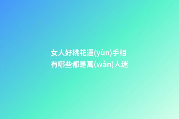 女人好桃花運(yùn)手相有哪些都是萬(wàn)人迷
