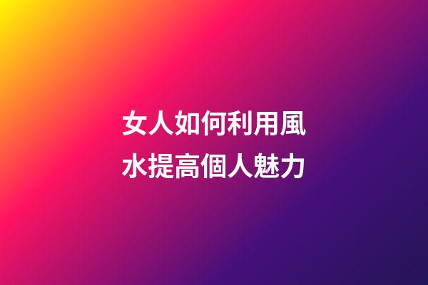 女人如何利用風水提高個人魅力