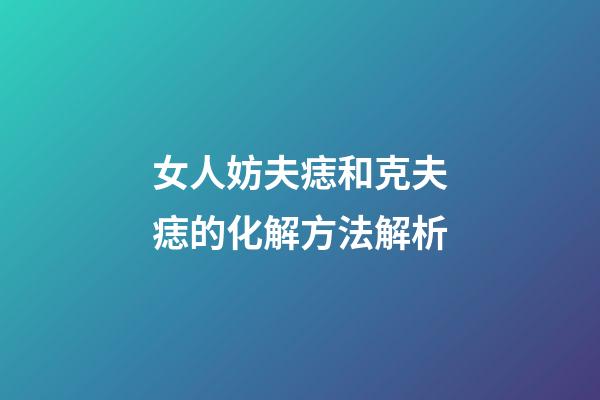 女人妨夫痣和克夫痣的化解方法解析