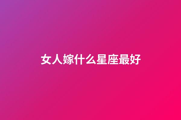 女人嫁什么星座最好-第1張-星座運(yùn)勢(shì)-玄機(jī)派