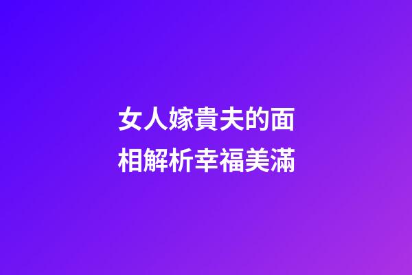 女人嫁貴夫的面相解析幸福美滿