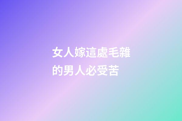 女人嫁這處毛雜的男人必受苦