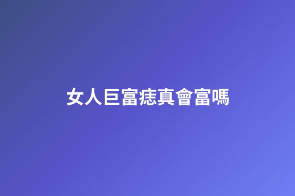 女人巨富痣真會富嗎