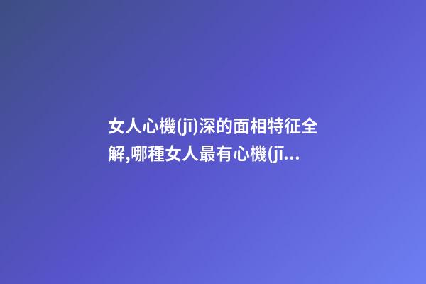 女人心機(jī)深的面相特征全解,哪種女人最有心機(jī)？