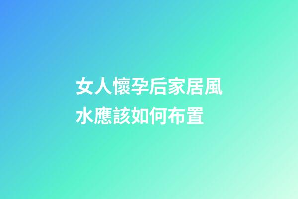女人懷孕后家居風水應該如何布置