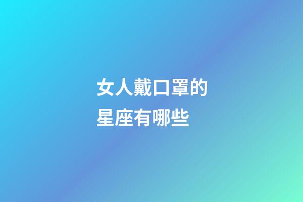 女人戴口罩的星座有哪些-第1張-星座運勢-玄機派