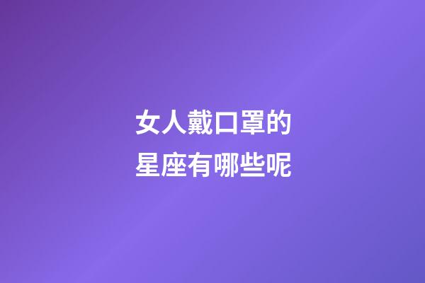 女人戴口罩的星座有哪些呢-第1張-星座運勢-玄機派