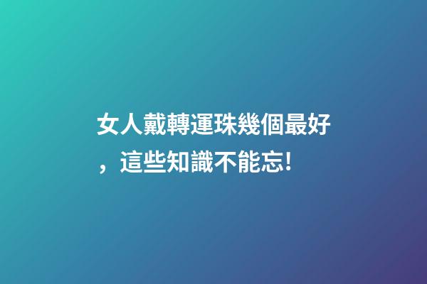 女人戴轉運珠幾個最好，這些知識不能忘!-第1張-觀點-玄機派