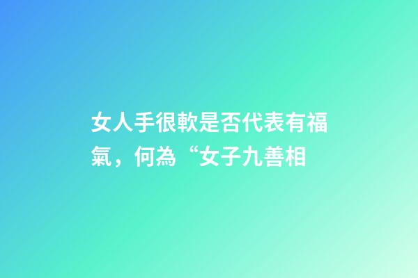 女人手很軟是否代表有福氣，何為“女子九善相-第1張-觀點-玄機派