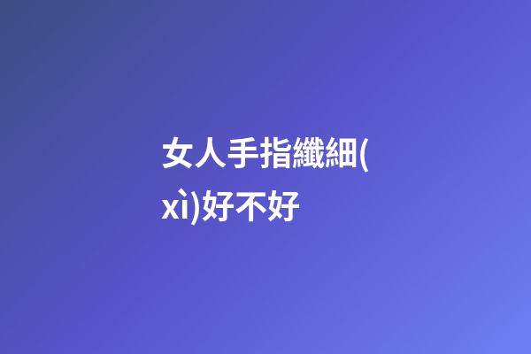 女人手指纖細(xì)好不好