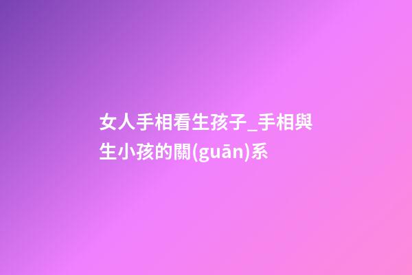 女人手相看生孩子_手相與生小孩的關(guān)系