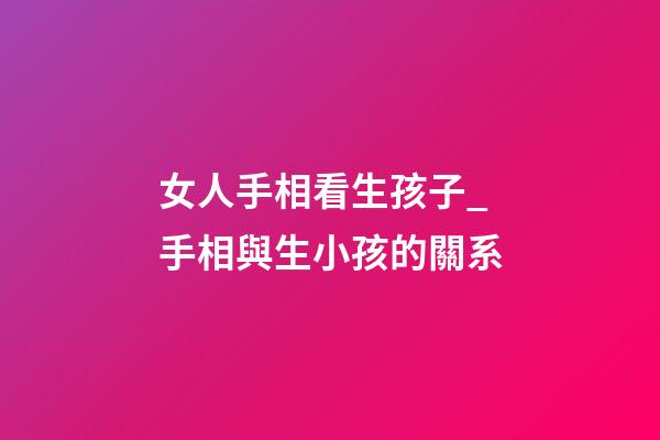 女人手相看生孩子_手相與生小孩的關系