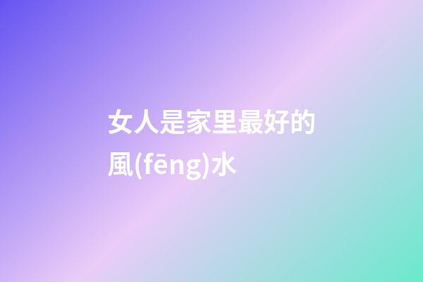 女人是家里最好的風(fēng)水